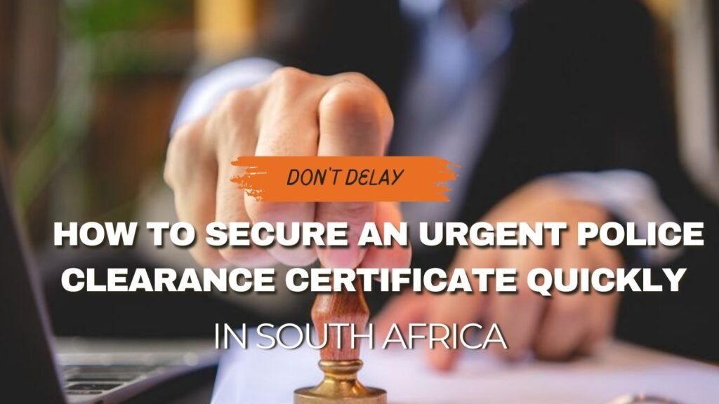 Don’t Delay: How to Secure an Urgent Police Clearance Certificate Quickly in South Africa
